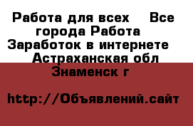 Работа для всех! - Все города Работа » Заработок в интернете   . Астраханская обл.,Знаменск г.